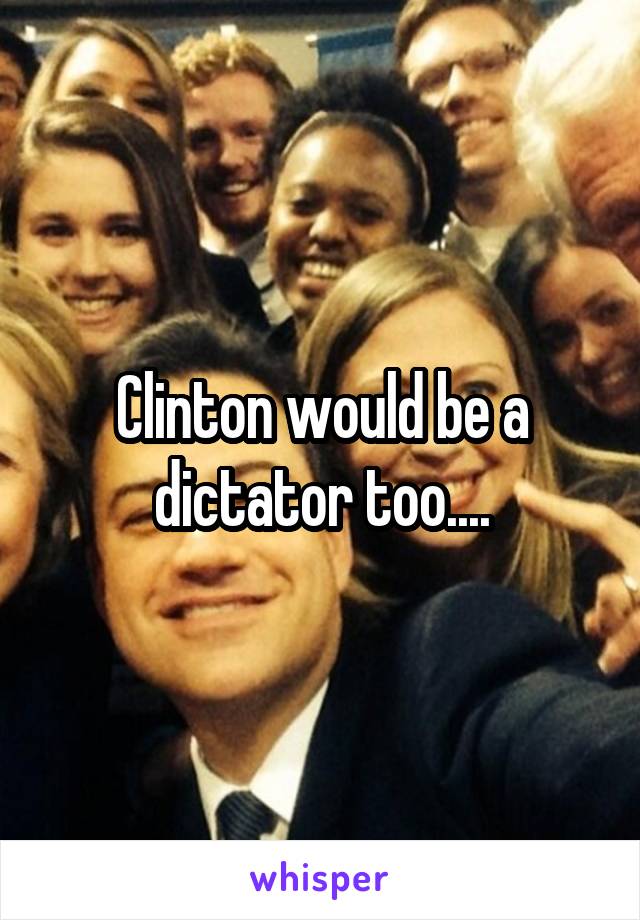 Clinton would be a dictator too....