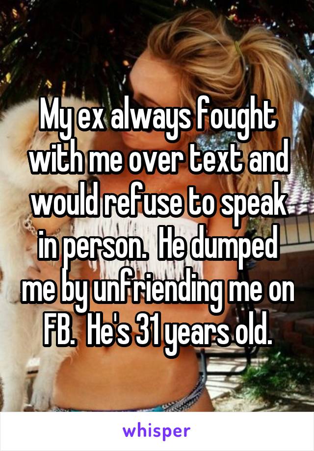 My ex always fought with me over text and would refuse to speak in person.  He dumped me by unfriending me on FB.  He's 31 years old.