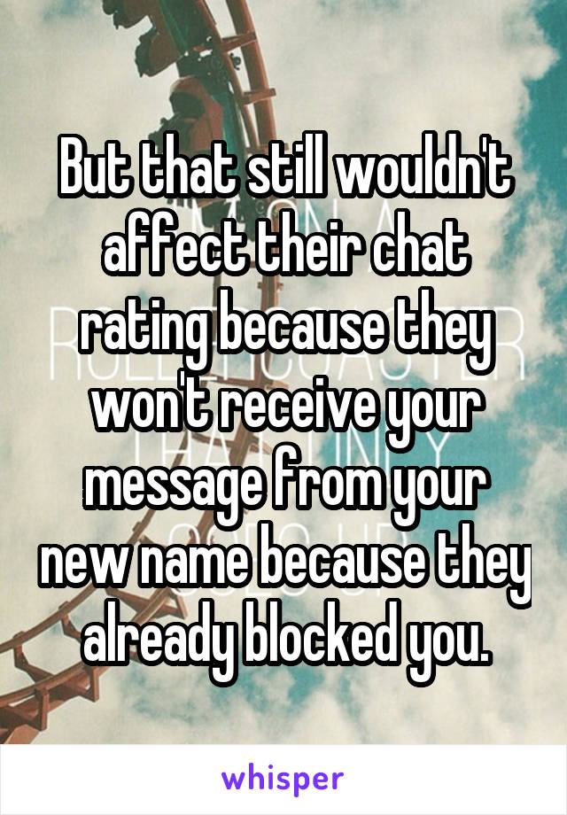 But that still wouldn't affect their chat rating because they won't receive your message from your new name because they already blocked you.