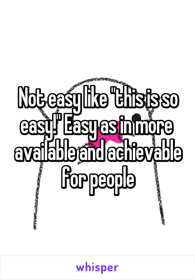 Not easy like "this is so easy!" Easy as in more  available and achievable for people