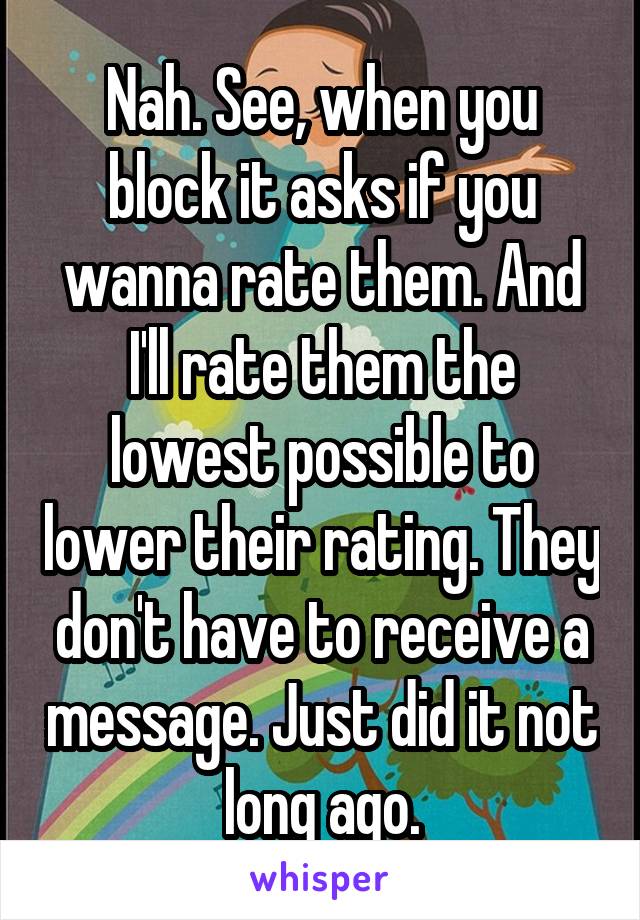 Nah. See, when you block it asks if you wanna rate them. And I'll rate them the lowest possible to lower their rating. They don't have to receive a message. Just did it not long ago.