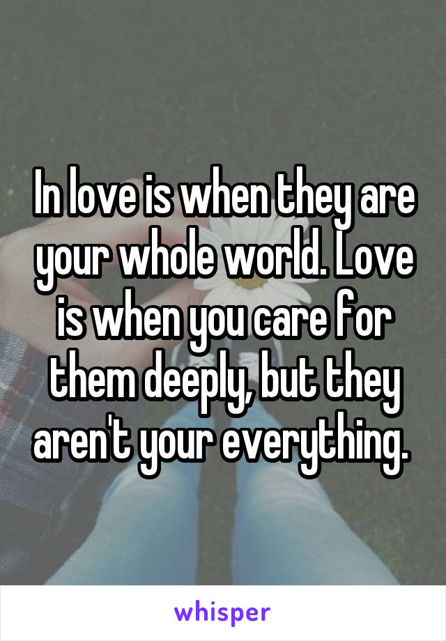 In love is when they are your whole world. Love is when you care for them deeply, but they aren't your everything. 