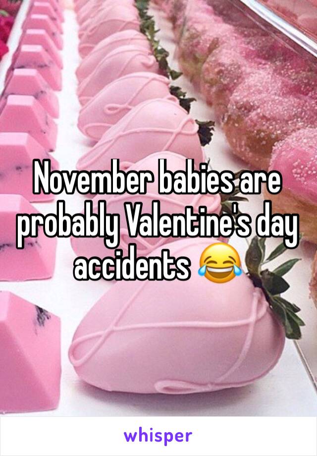 November babies are probably Valentine's day accidents 😂