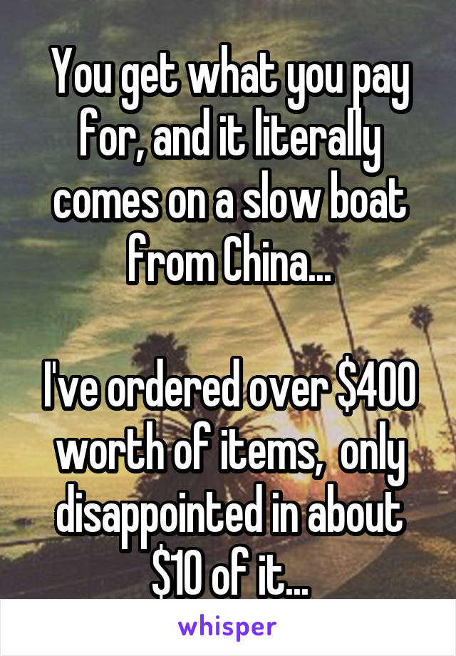 You get what you pay for, and it literally comes on a slow boat from China...

I've ordered over $400 worth of items,  only disappointed in about $10 of it...