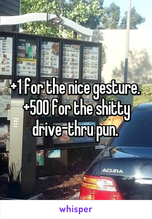 +1 for the nice gesture. 
+500 for the shitty drive-thru pun. 