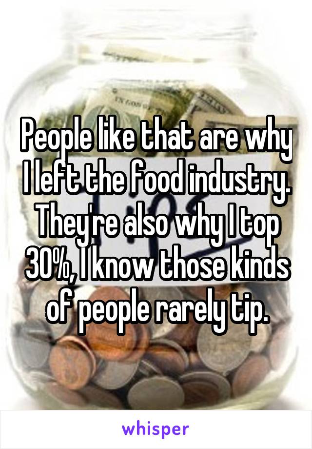 People like that are why I left the food industry. They're also why I top 30%, I know those kinds of people rarely tip.