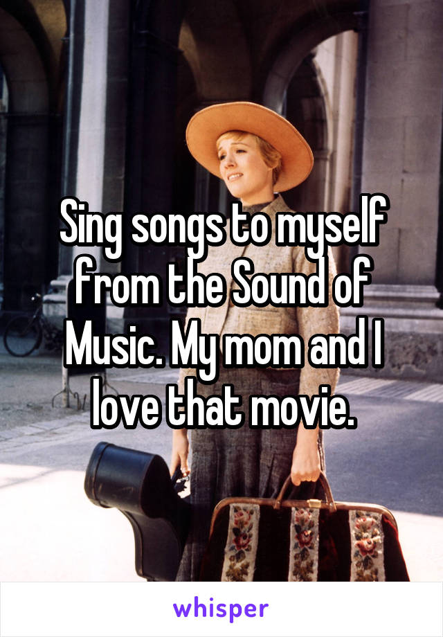 Sing songs to myself from the Sound of Music. My mom and I love that movie.