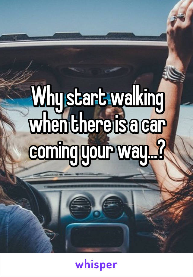 Why start walking when there is a car coming your way...?
