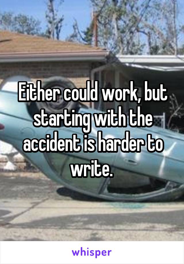 Either could work, but starting with the accident is harder to write. 