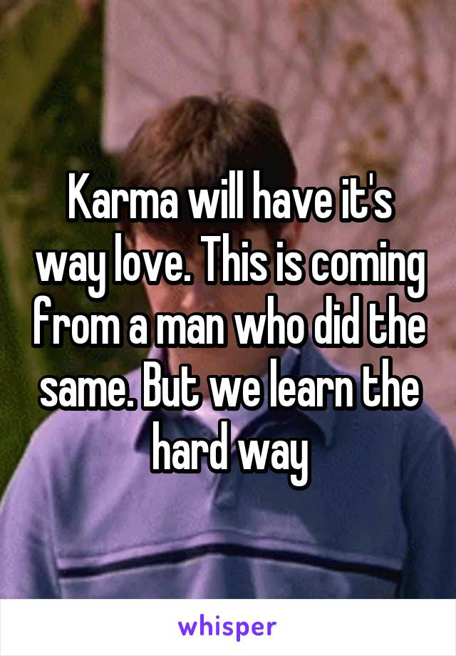 Karma will have it's way love. This is coming from a man who did the same. But we learn the hard way