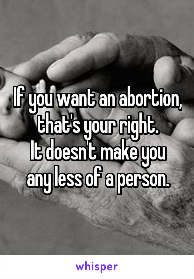 If you want an abortion, that's your right.
It doesn't make you any less of a person.