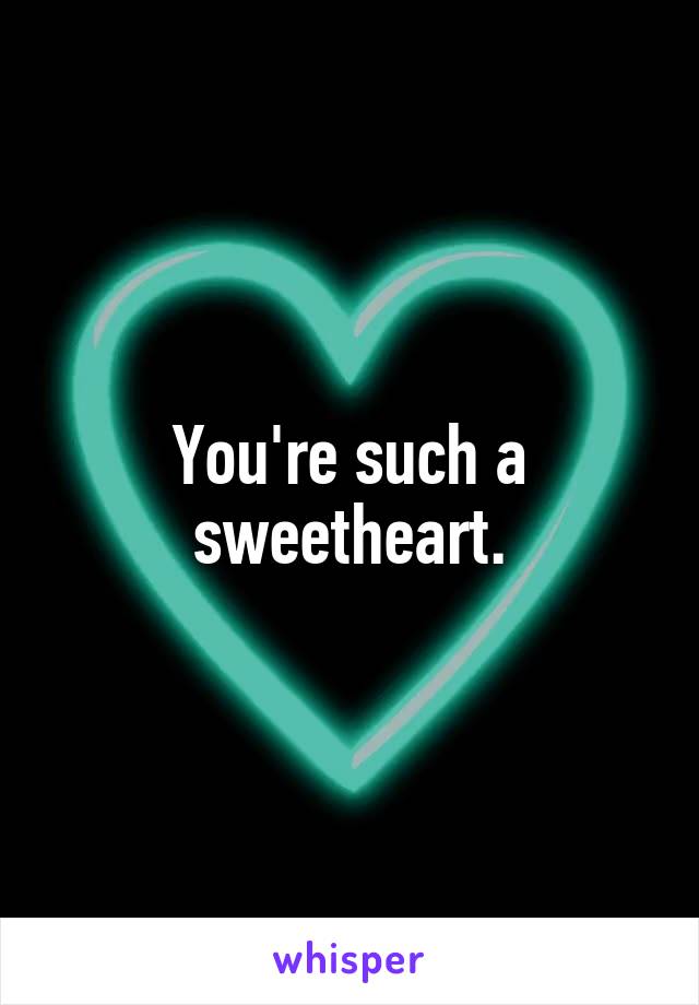 You're such a sweetheart.