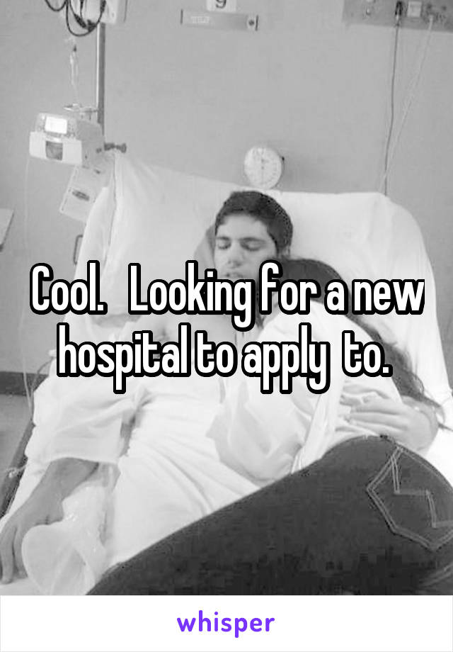 Cool.   Looking for a new hospital to apply  to. 