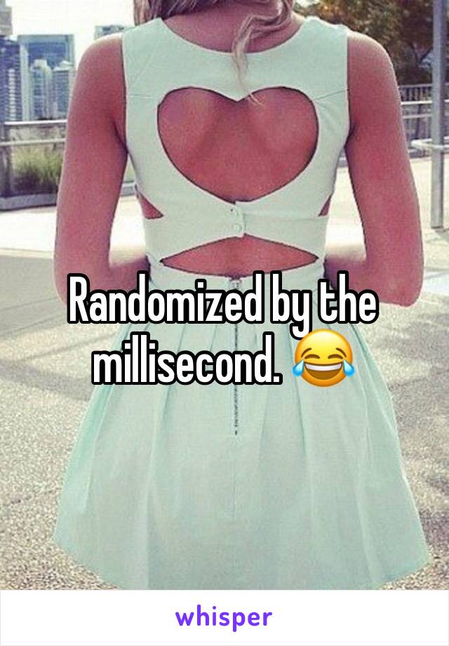 Randomized by the millisecond. 😂