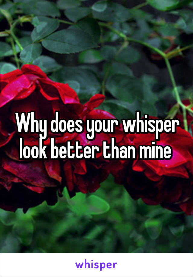 Why does your whisper look better than mine 