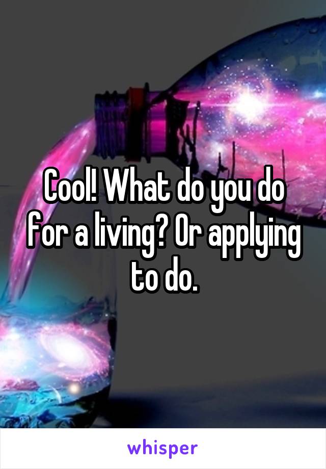 Cool! What do you do for a living? Or applying to do.