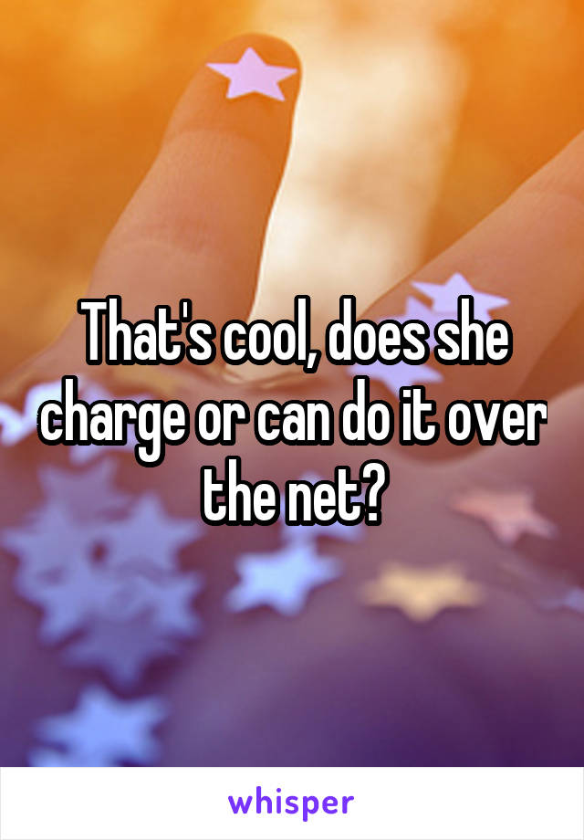 That's cool, does she charge or can do it over the net?