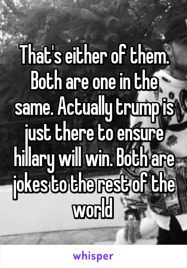 That's either of them. Both are one in the same. Actually trump is just there to ensure hillary will win. Both are jokes to the rest of the world 