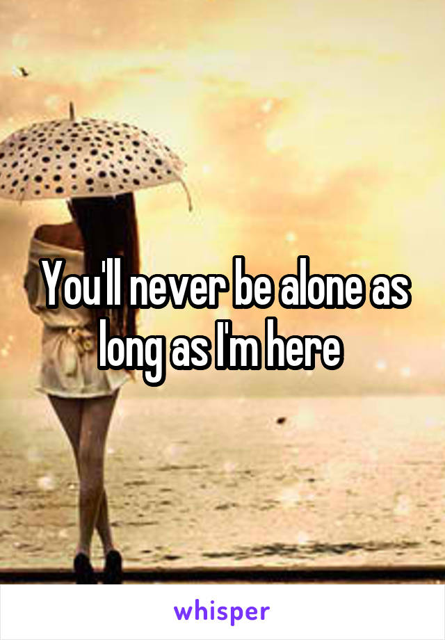 You'll never be alone as long as I'm here 