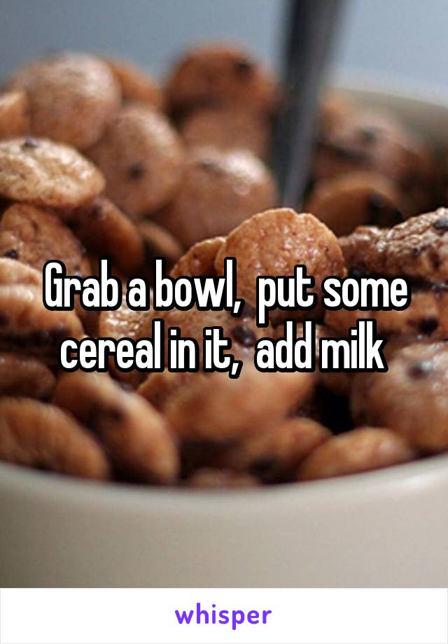 Grab a bowl,  put some cereal in it,  add milk 