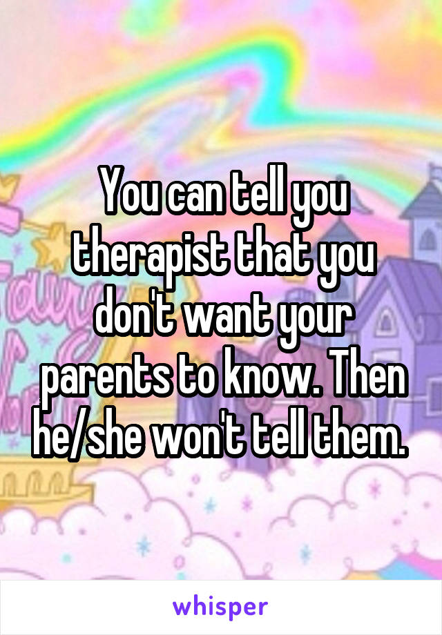 You can tell you therapist that you don't want your parents to know. Then he/she won't tell them. 