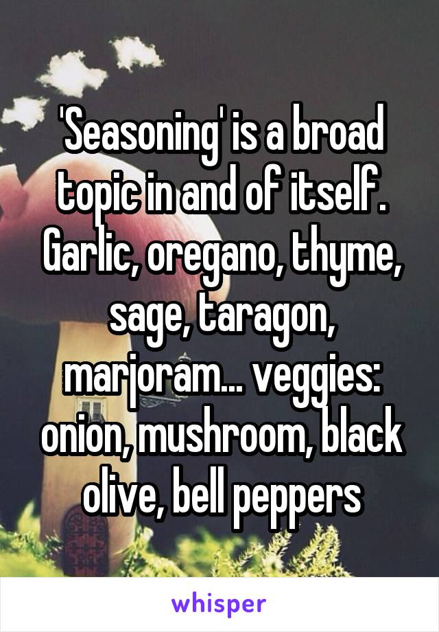 'Seasoning' is a broad topic in and of itself. Garlic, oregano, thyme, sage, taragon, marjoram... veggies: onion, mushroom, black olive, bell peppers