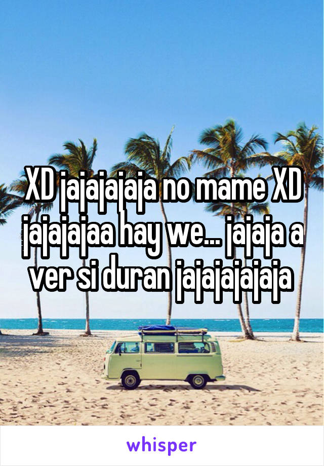 XD jajajajaja no mame XD jajajajaa hay we... jajaja a ver si duran jajajajajaja 