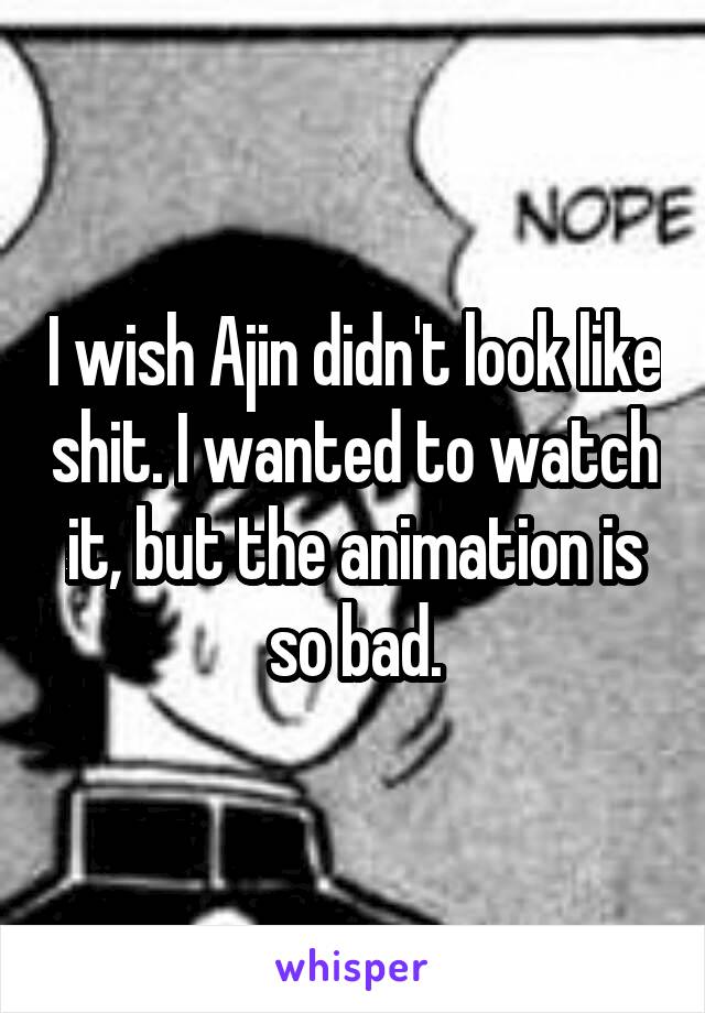 I wish Ajin didn't look like shit. I wanted to watch it, but the animation is so bad.