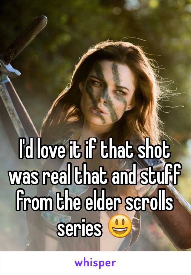I'd love it if that shot was real that and stuff from the elder scrolls series 😃