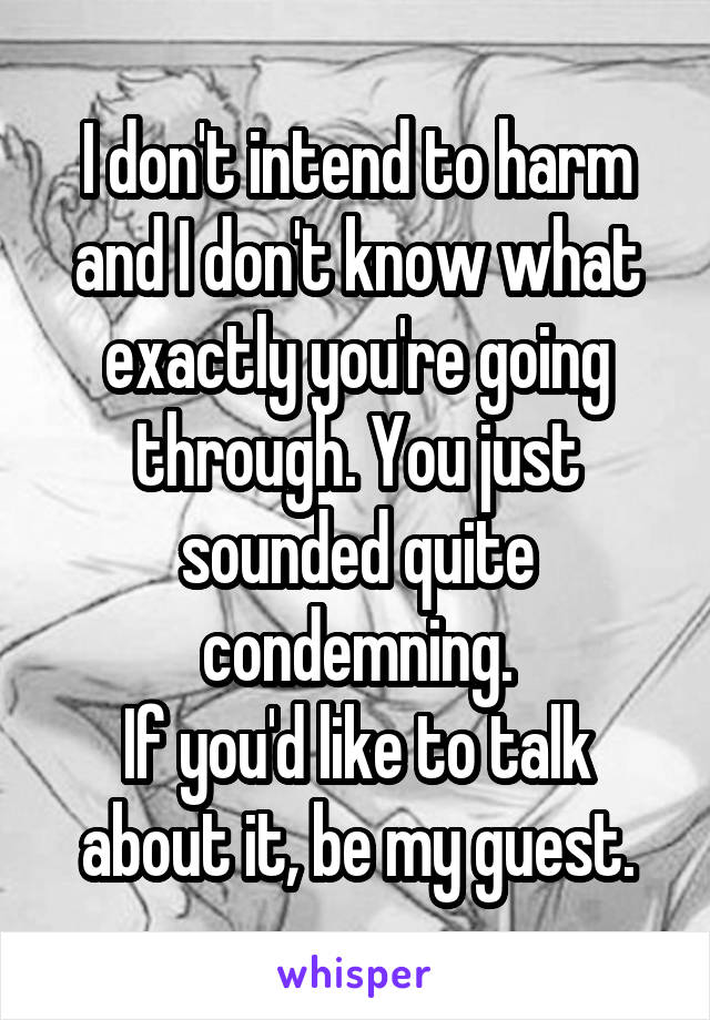 I don't intend to harm and I don't know what exactly you're going through. You just sounded quite condemning.
If you'd like to talk about it, be my guest.