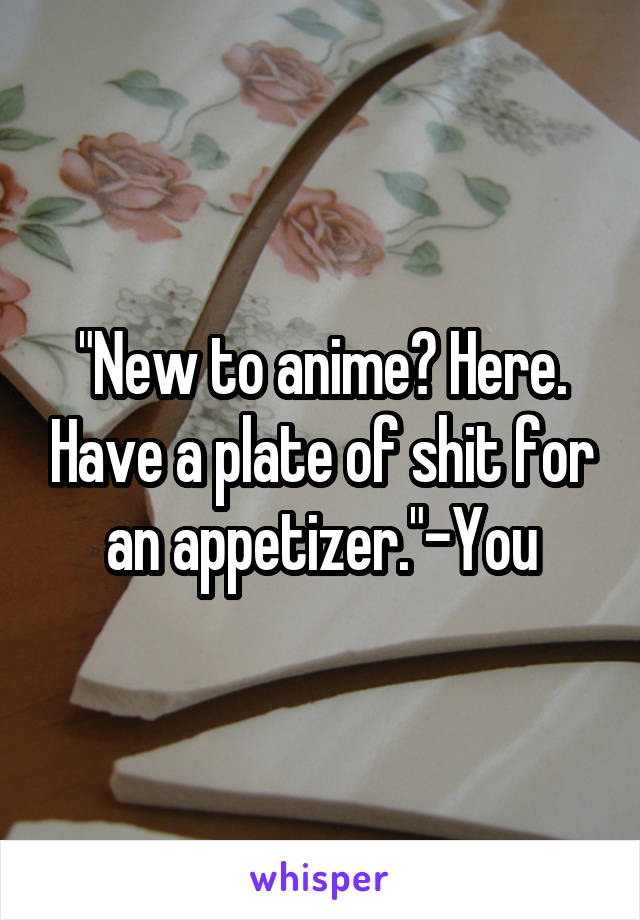 "New to anime? Here. Have a plate of shit for an appetizer."-You