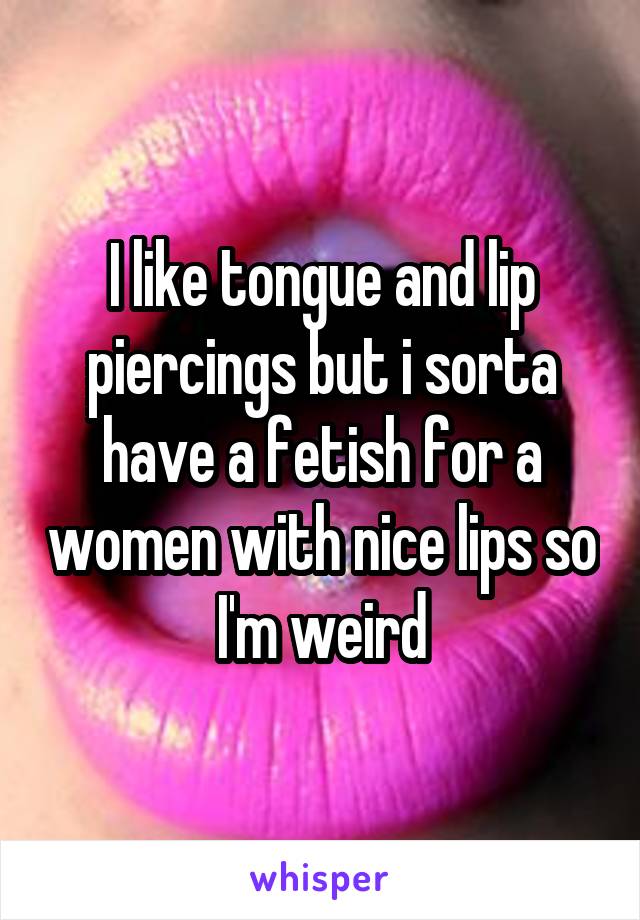 I like tongue and lip piercings but i sorta have a fetish for a women with nice lips so I'm weird