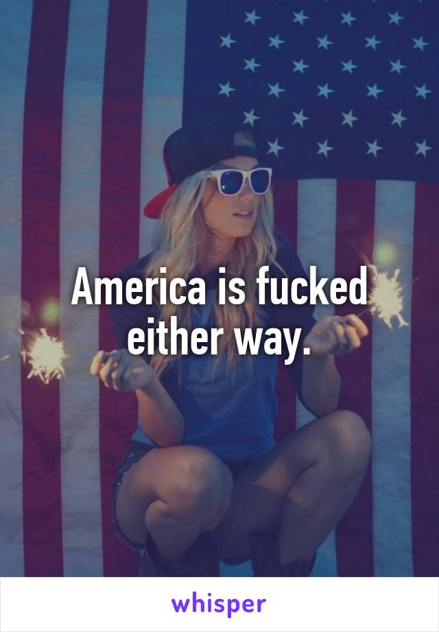 America is fucked either way.