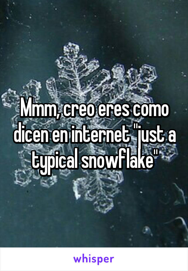 Mmm, creo eres como dicen en internet "just a typical snowflake"