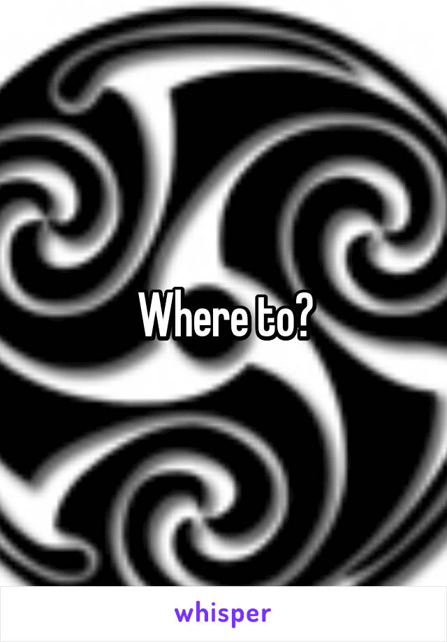 Where to?