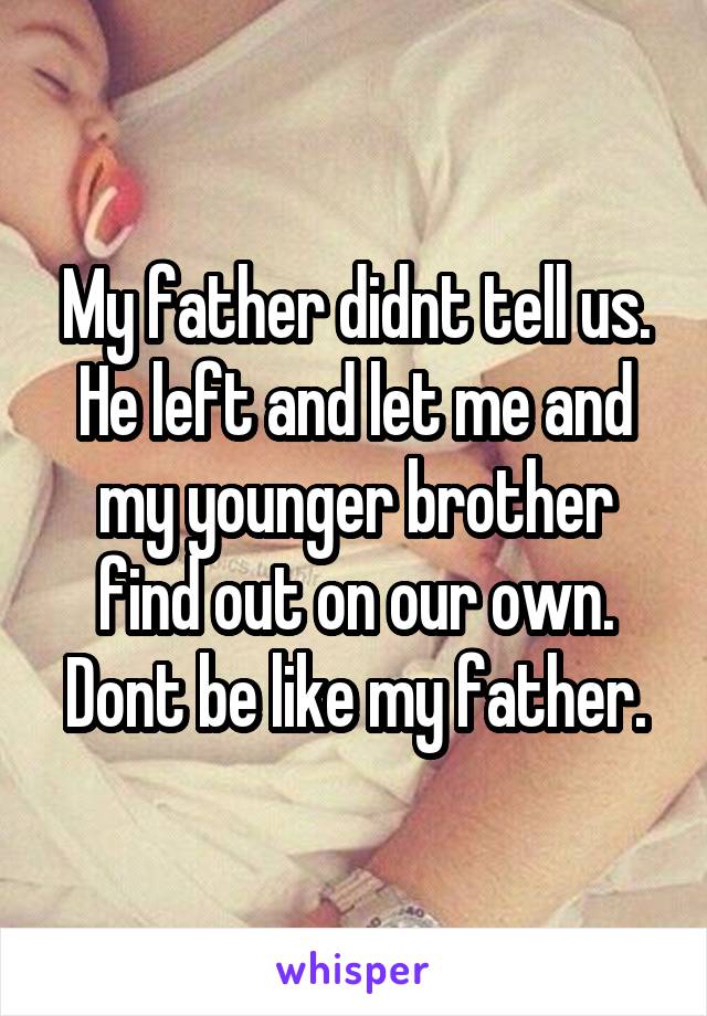 My father didnt tell us. He left and let me and my younger brother find out on our own. Dont be like my father.