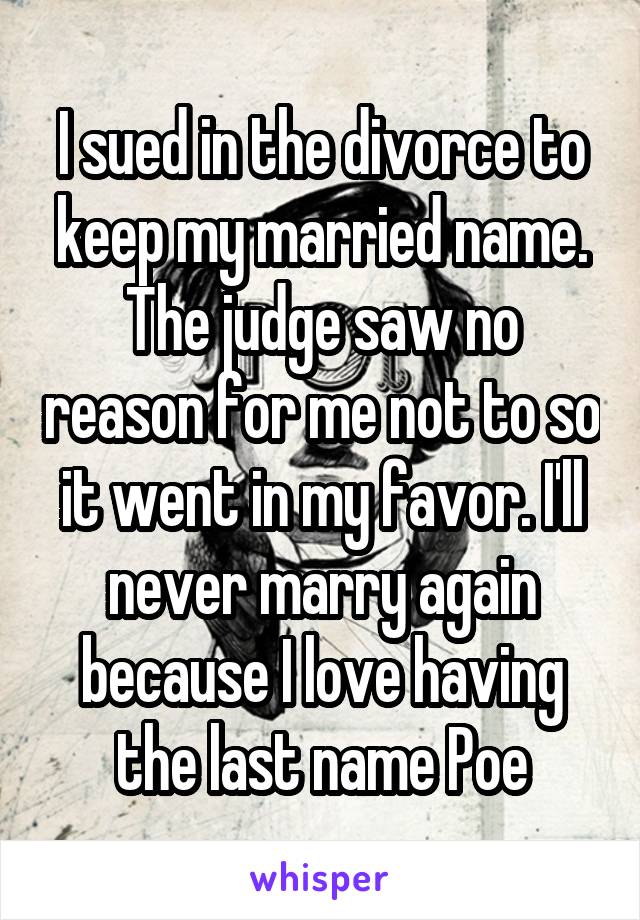 I sued in the divorce to keep my married name. The judge saw no reason for me not to so it went in my favor. I'll never marry again because I love having the last name Poe
