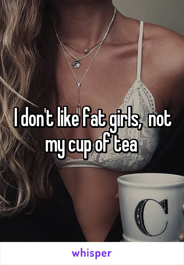 I don't like fat girls,  not my cup of tea 