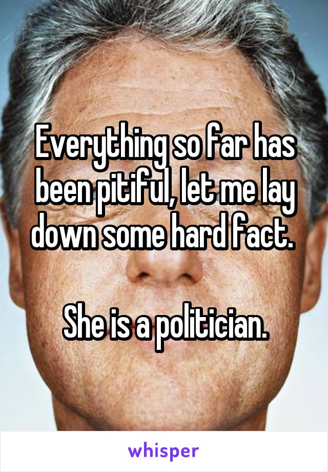 Everything so far has been pitiful, let me lay down some hard fact. 

She is a politician.