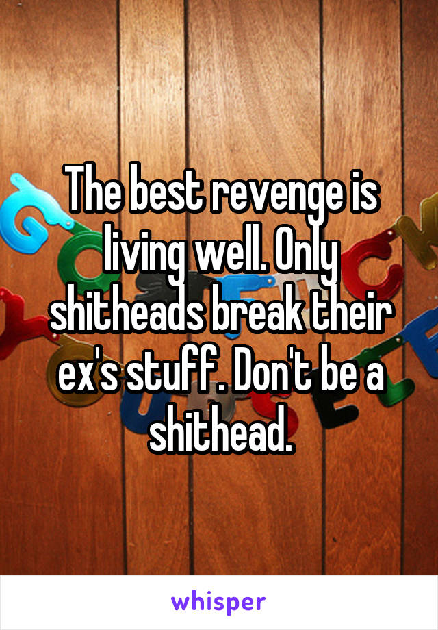 The best revenge is living well. Only shitheads break their ex's stuff. Don't be a shithead.