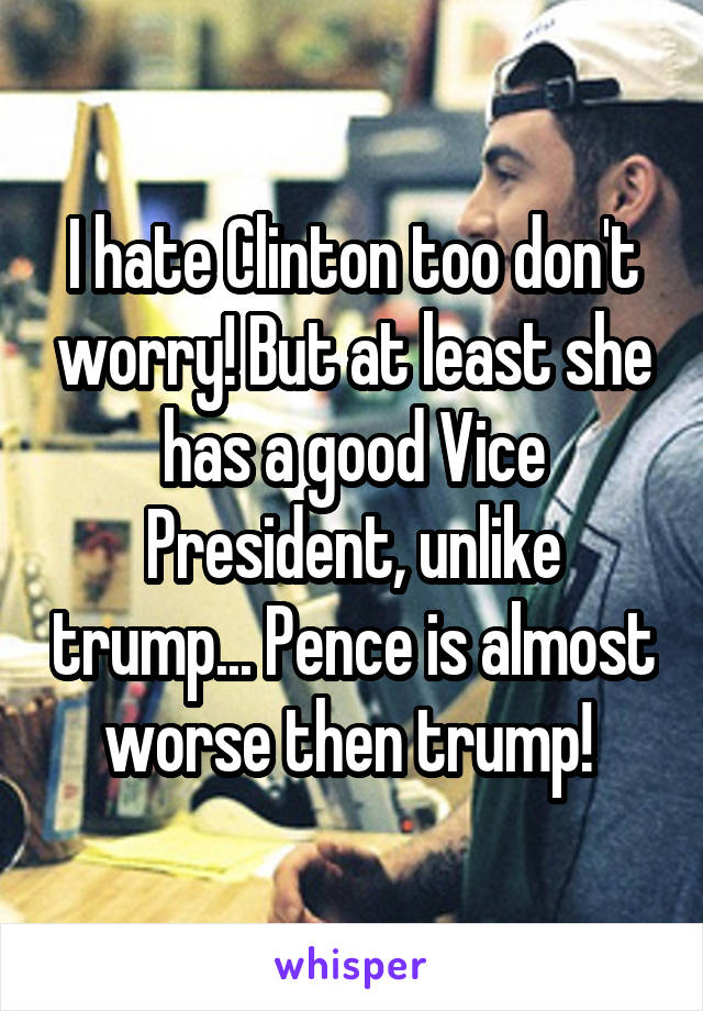 I hate Clinton too don't worry! But at least she has a good Vice President, unlike trump... Pence is almost worse then trump! 