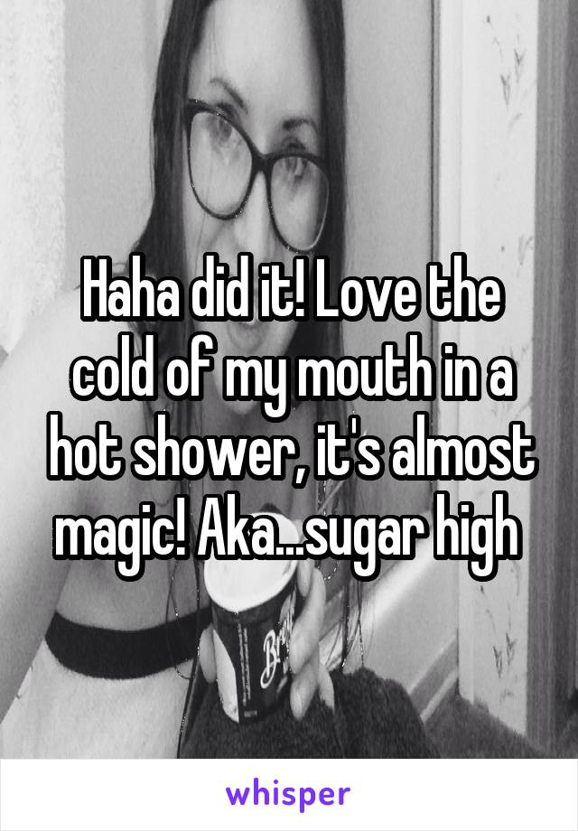 Haha did it! Love the cold of my mouth in a hot shower, it's almost magic! Aka...sugar high 