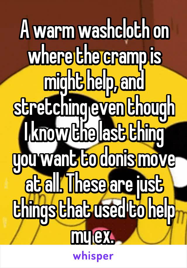 A warm washcloth on where the cramp is might help, and stretching even though I know the last thing you want to donis move at all. These are just things that used to help my ex. 