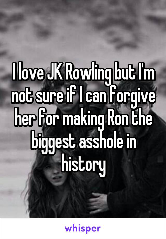 I love JK Rowling but I'm not sure if I can forgive her for making Ron the biggest asshole in history
