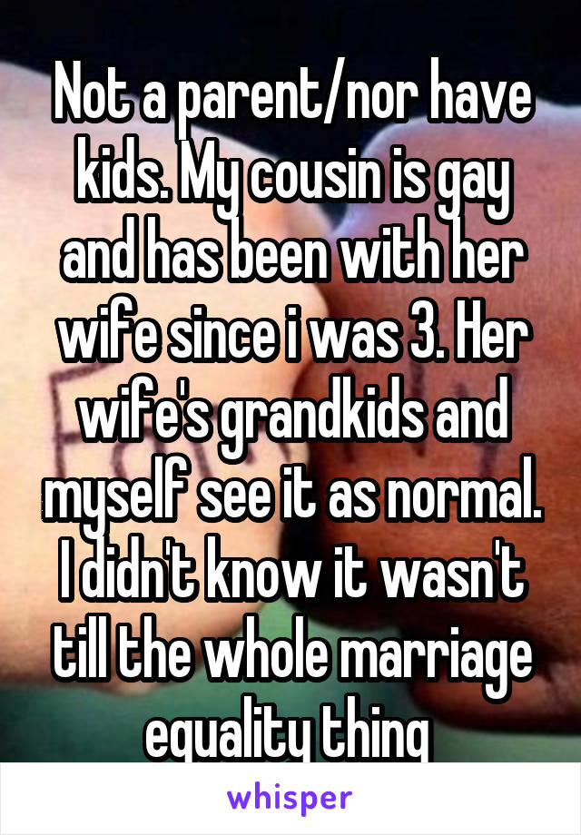 Not a parent/nor have kids. My cousin is gay and has been with her wife since i was 3. Her wife's grandkids and myself see it as normal. I didn't know it wasn't till the whole marriage equality thing 