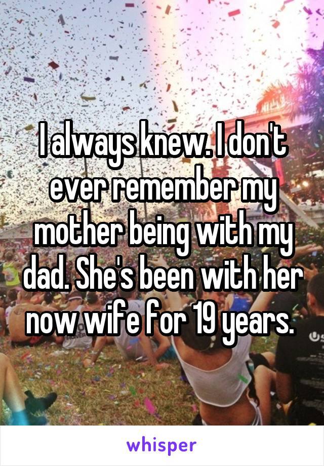 I always knew. I don't ever remember my mother being with my dad. She's been with her now wife for 19 years. 