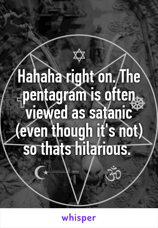 Hahaha right on. The pentagram is often viewed as satanic (even though it's not) so thats hilarious. 