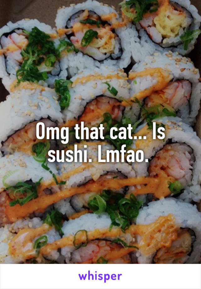 Omg that cat... Is sushi. Lmfao. 