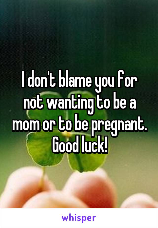 I don't blame you for not wanting to be a mom or to be pregnant. Good luck!