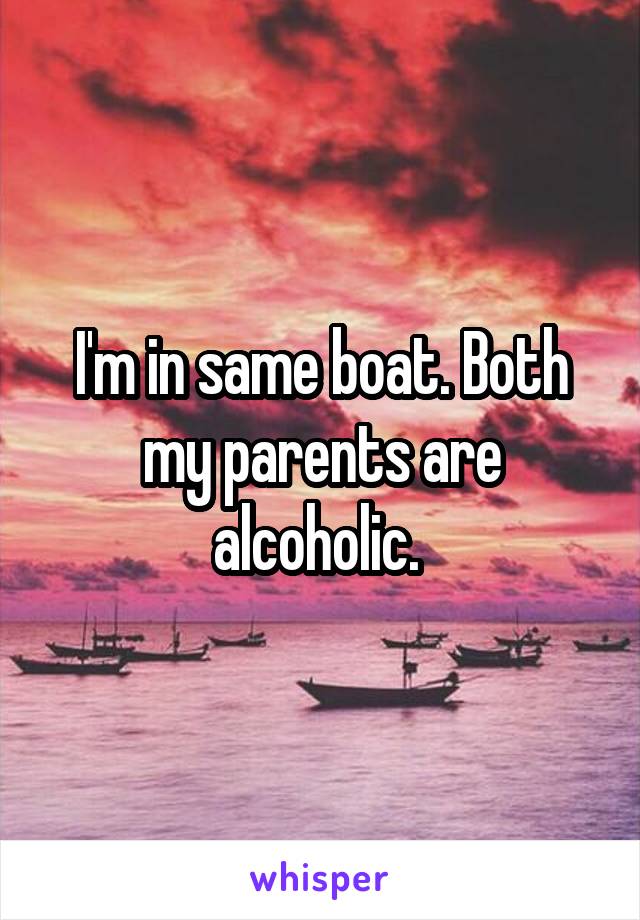 I'm in same boat. Both my parents are alcoholic. 